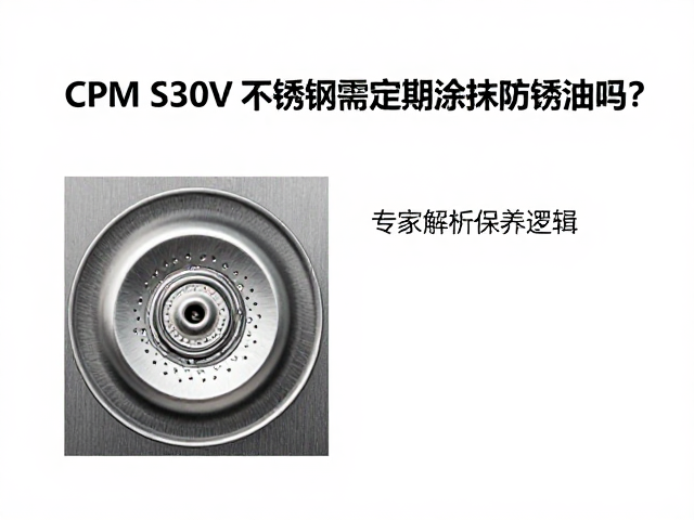 CPM S30V不锈钢需定期涂抹防锈油吗？专家解析保养逻辑