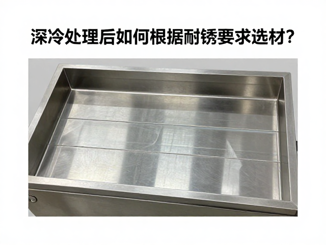 不锈钢深冷处理后如何根据耐锈要求选材?专家指南
