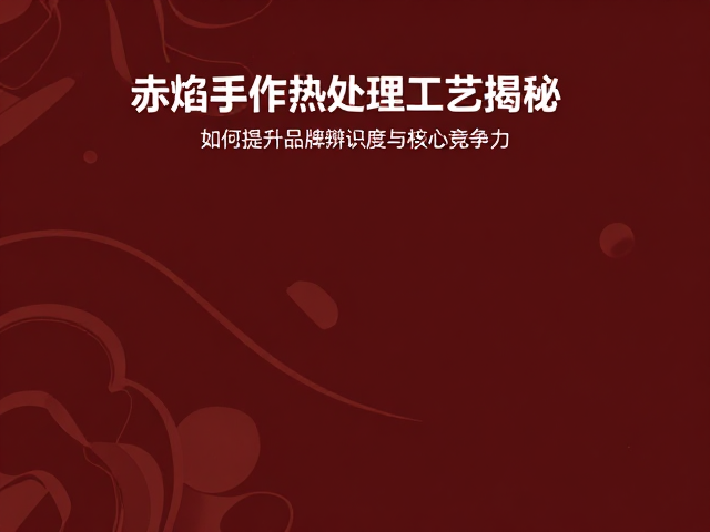 赤焰手作热处理工艺揭秘，如何提升品牌辨识度与核心竞争力