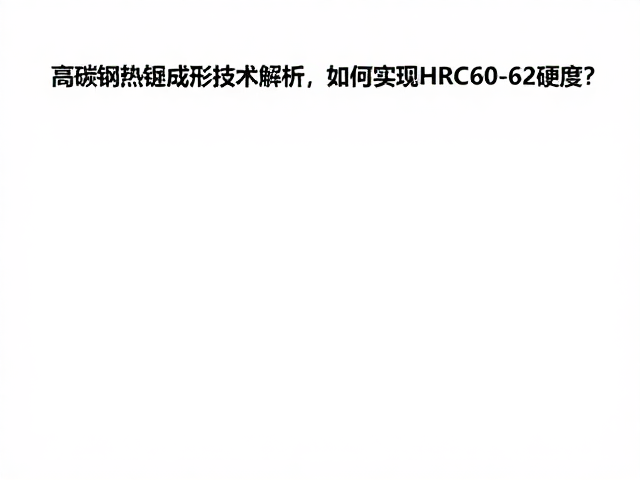 高碳钢热锻成形技术解析，如何实现HRC 60-62硬度？
