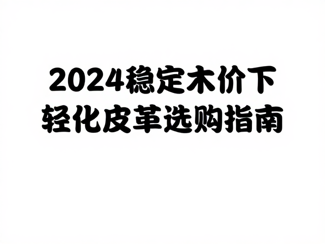皮革价格走高？2024稳定木价下轻量化皮革选购指南