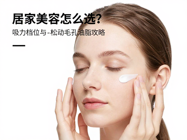 居家美容怎么选？吸力档位与松动毛孔油脂攻略