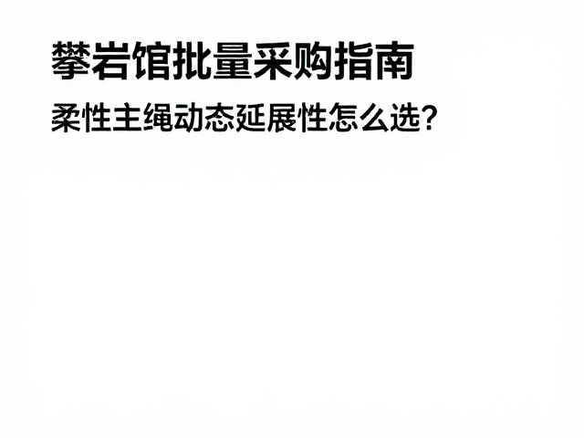攀岩馆批量采购指南，柔性主绳动态延展性怎么选？
