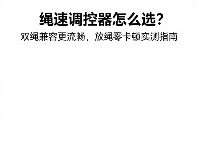 绳速调控器怎么选?双绳兼容更流畅,放绳零卡顿实测指南