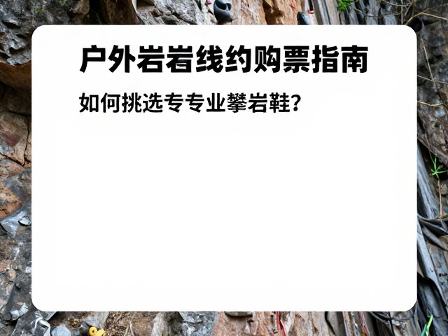 户外岩墙线上预约购票指南，如何挑选专业攀岩鞋？