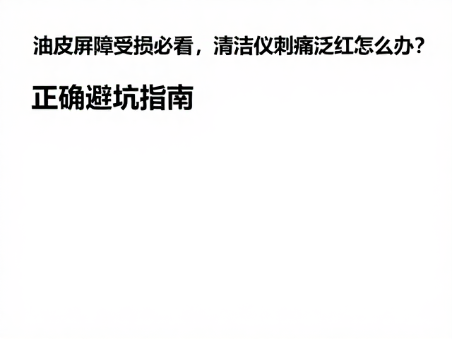 油皮屏障受损必看，清洁仪刺痛泛红怎么办？正确避坑指南