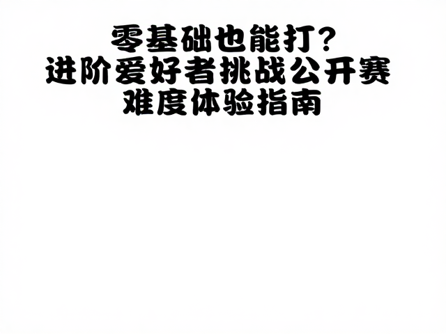 零基础也能打?进阶爱好者挑战公开赛难度体验指南