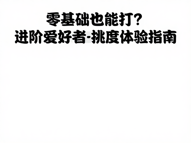 零基础也能打?进阶爱好者挑战公开赛难度体验指南