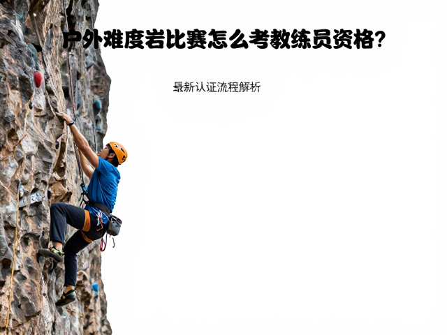 户外岩墙难度攀岩比赛怎么考教练员资格?最新认证流程解析