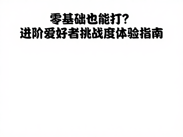 零基础也能打?进阶爱好者挑战公开赛难度体验指南