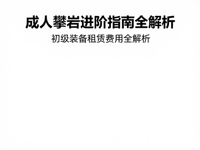 成人攀岩进阶指南,初级装备租赁费用全解析