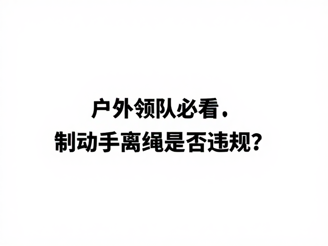 户外领队必看，制动手离绳是否违规？跌落防护安全全解析