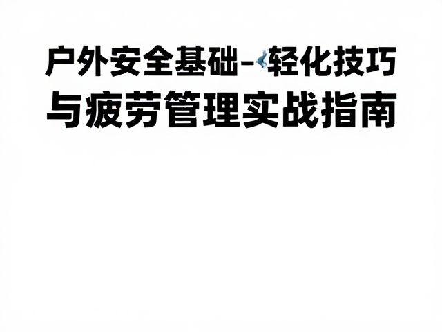 户外安全基础课,轻量化技巧与疲劳管理实战指南