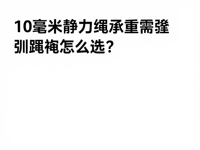 10毫米静力绳承重牵引绳怎么选?专业作业级安全指南
