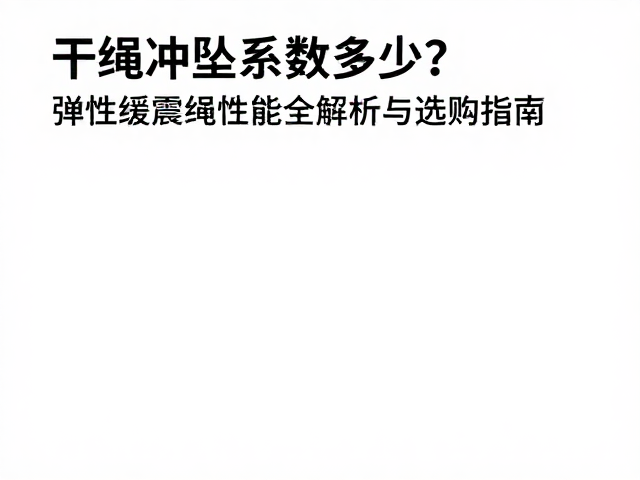 干绳冲坠系数多少？弹性缓震绳性能全解析与选购指南