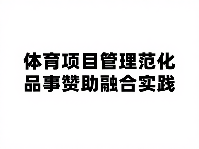 体育项目管理规范化,场馆普及与赛事品牌赞助深度融合实践