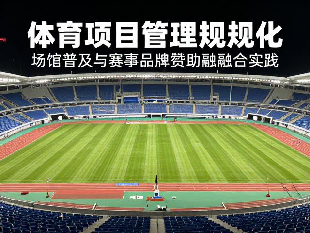 体育项目管理规范化,场馆普及与赛事品牌赞助深度融合实践