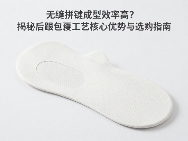 无缝拼接成型效率高?揭秘后跟包覆工艺核心优势与选购指南