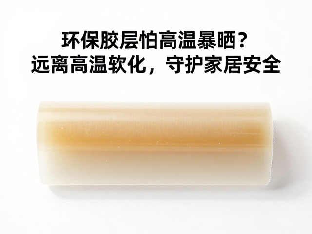 环保胶层怕高温暴晒?远离高温软化,守护家居安全
