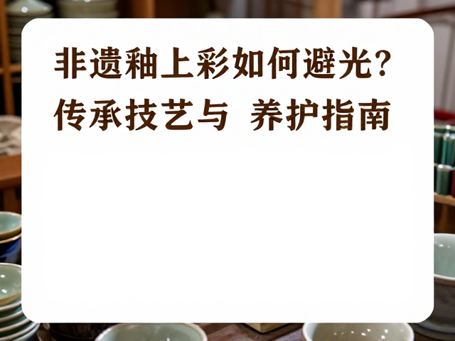 非遗釉上彩如何避光？传承技艺与养护指南