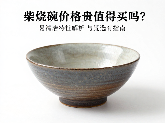 柴烧圆碗价格贵值得买吗？易清洁特性解析与选购指南