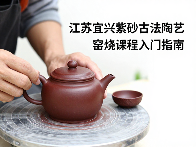 江苏宜兴紫砂古法陶艺，窑烧基础课程入门指南