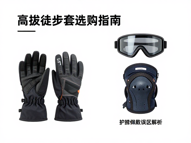 高海拔徒步手套选购指南,防雪盲护目镜与护膝佩戴误区解析