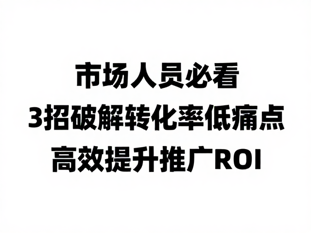市场人员必看,3招破解转化率低痛点,高效提升推广ROI
