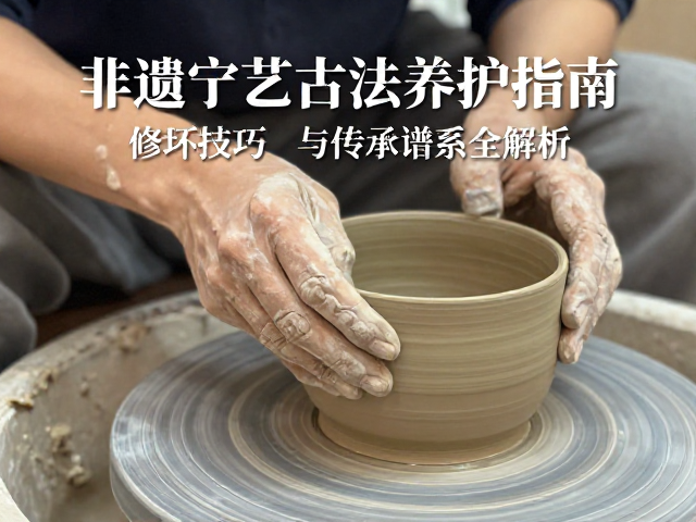 非遗陶艺古法养护指南，修坯技巧与传承谱系全解析