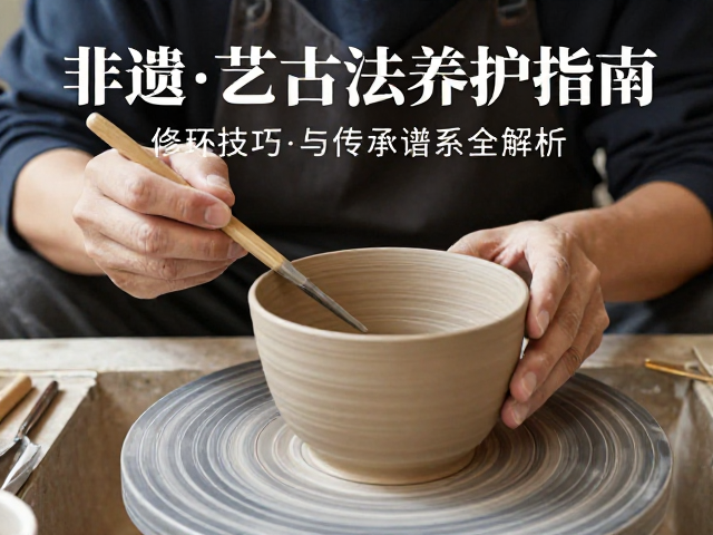 非遗陶艺古法养护指南，修坯技巧与传承谱系全解析