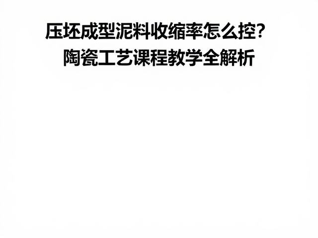 压坯成型泥料收缩率怎么控?陶瓷工艺课程教学全解析