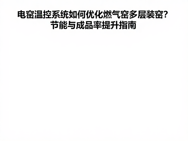 电窑温控系统如何优化燃气窑多层装窑？节能与成品率提升指南