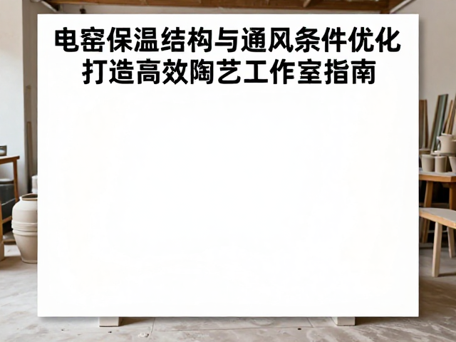 电窑保温结构与通风条件优化，打造高效陶艺工作室指南