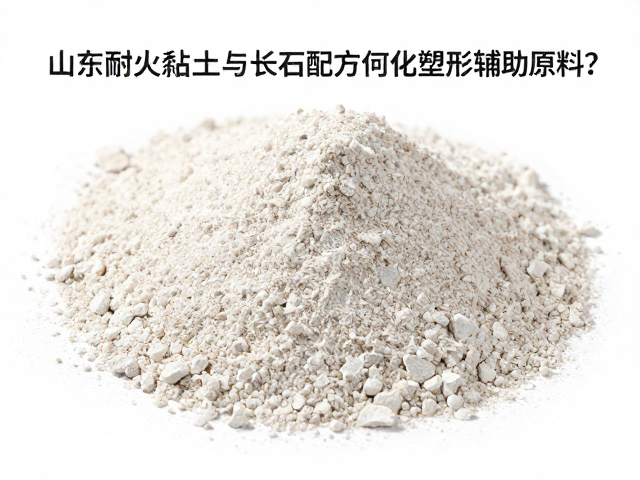 山东耐火黏土中，高岭土与长石配方如何优化塑形辅助原料？