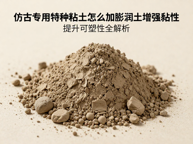仿古专用特种粘土怎么加膨润土增强黏性？提升可塑性全解析
