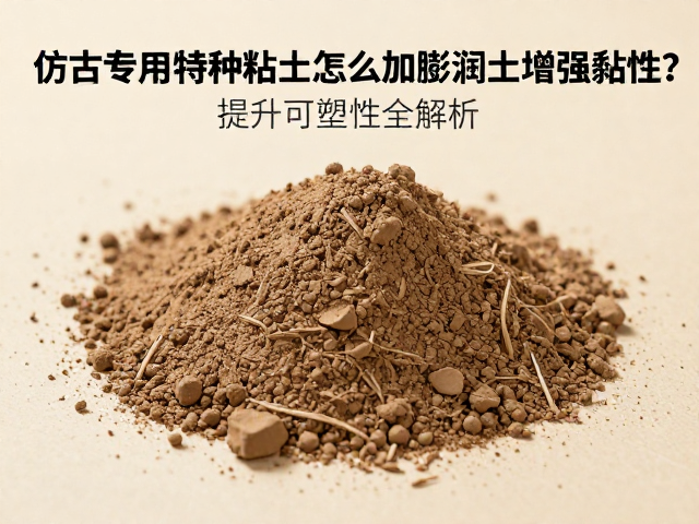 仿古专用特种粘土怎么加膨润土增强黏性？提升可塑性全解析