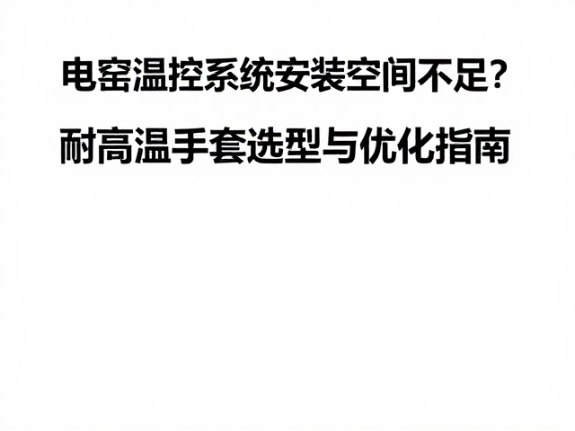 电窑温控系统安装空间不足？耐高温手套选型与优化指南