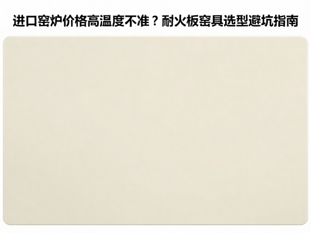 进口窑炉价格高温度不准？耐火板窑具选型避坑指南