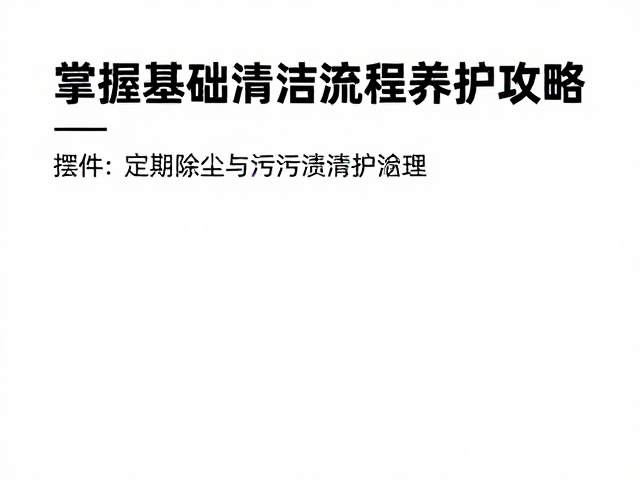 掌握基础清洁流程，摆件定期除尘与污渍清理养护全攻略