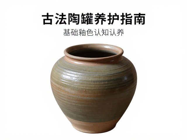 古法陶罐养护指南，从基础釉色认知到非遗陶艺成品保养