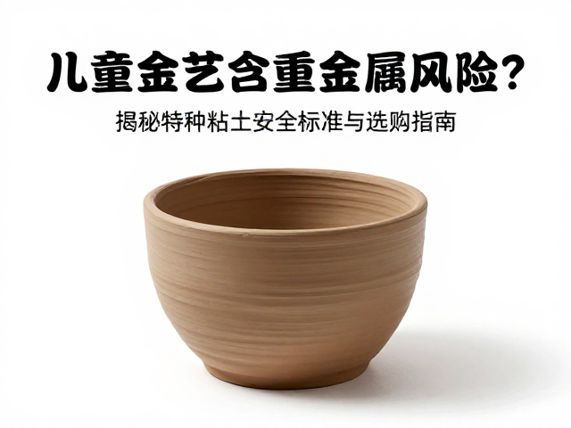 儿童陶艺泥含重金属风险？揭秘特种粘土安全标准与选购指南
