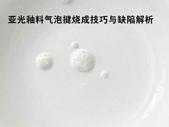 亚光釉料气泡控制,低温釉烧成技巧与缺陷解析