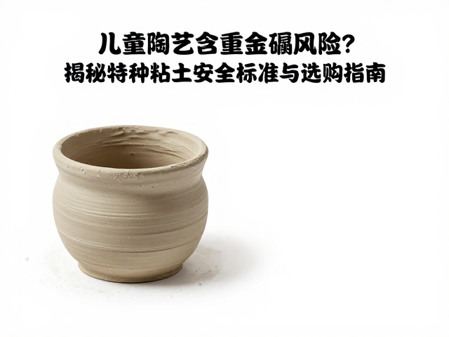 儿童陶艺泥含重金属风险？揭秘特种粘土安全标准与选购指南