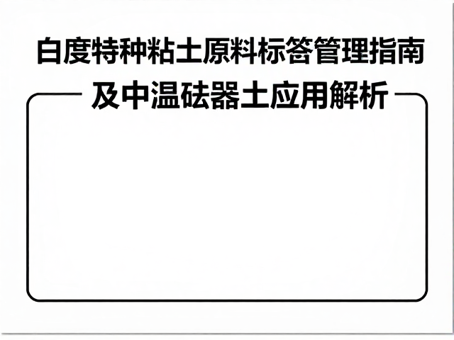 高白度特种粘土原料标签管理指南及中温炻器土应用解析