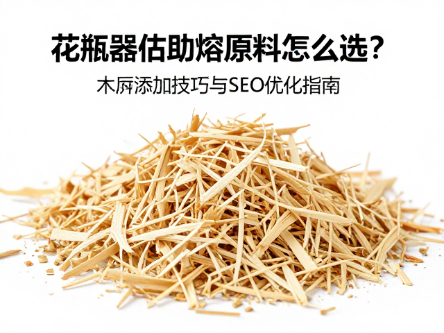 花瓶器皿助熔原料怎么选？木屑添加技巧与SEO优化指南