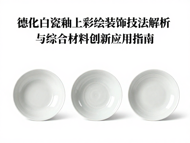 德化白瓷釉上彩绘装饰技法解析与综合材料创新应用指南