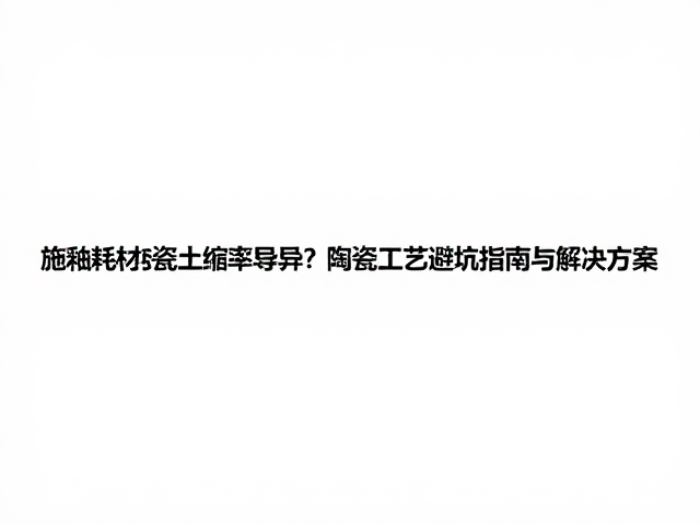 施釉耗材与瓷土收缩率各异？陶瓷工艺避坑指南与解决方案