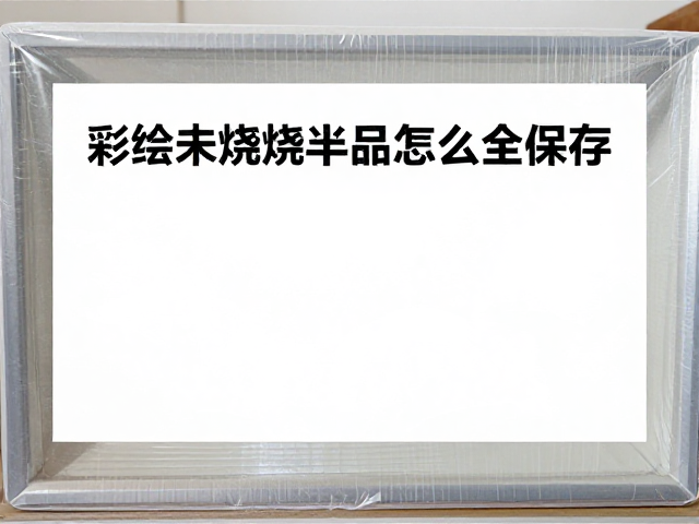 彩绘未烧半成品怎么保存？防尘防潮防干裂全攻略