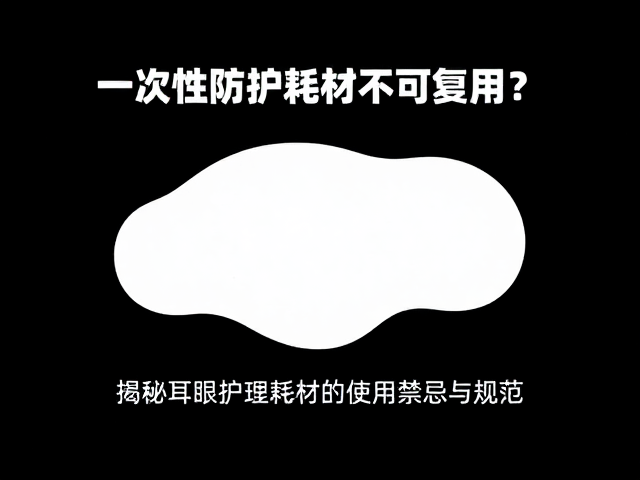 一次性防护耗材不可复用?揭秘耳眼护理高频耗材的使用禁忌与规范