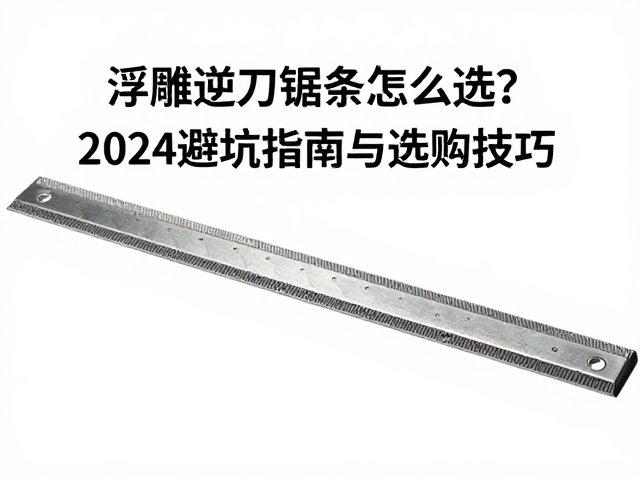 高浮雕逆刀锯条怎么选?2024避坑指南与选购技巧